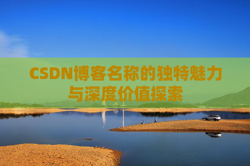 CSDN博客名称的独特魅力与深度价值探索 CSDN博客名称的独特魅力与深度价值探索